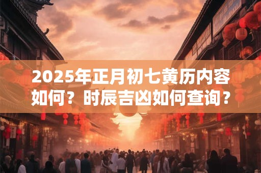 2025年正月初七黄历内容如何？时辰吉凶如何查询？