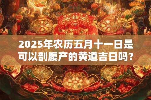 2025年农历五月十一日是可以剖腹产的黄道吉日吗?宜生子吗 2025年农历五月十一日是可以剖腹产的黄道吉日吗?宜生子吗