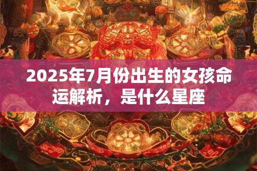 2026年7月份出生的女孩命运解析，是什么星座