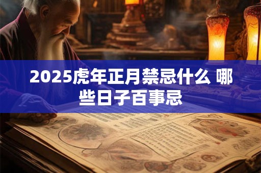 2025虎年正月禁忌什么 哪些日子百事忌