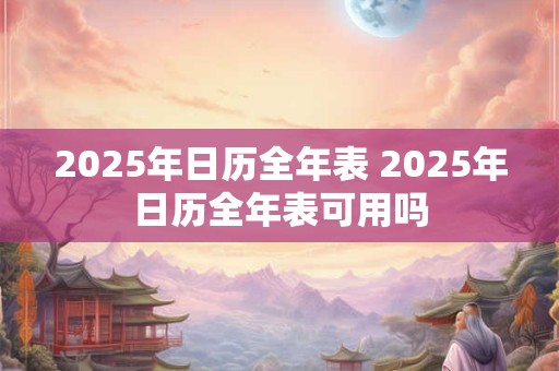 2025年日历全年表 2025年日历全年表可用吗 2025年日历全年表 2025年日历全年表可用吗