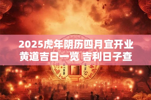2025虎年阴历四月宜开业黄道吉日一览 吉利日子查询
