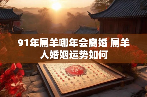 91年属羊哪年会离婚 属羊人婚姻运势如何
