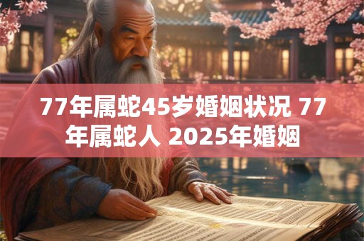 77年属蛇45岁婚姻状况 77年属蛇人 2025年婚姻
