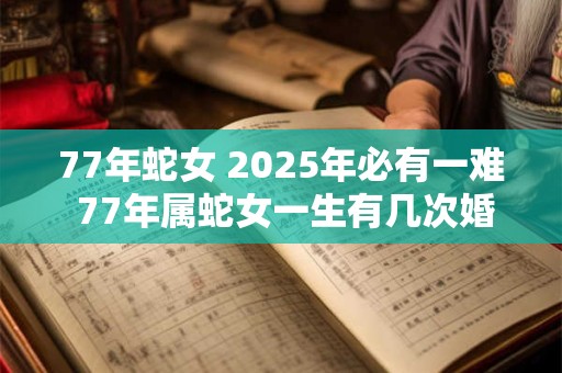 77年蛇女 2025年必有一难 77年属蛇女一生有几次婚姻