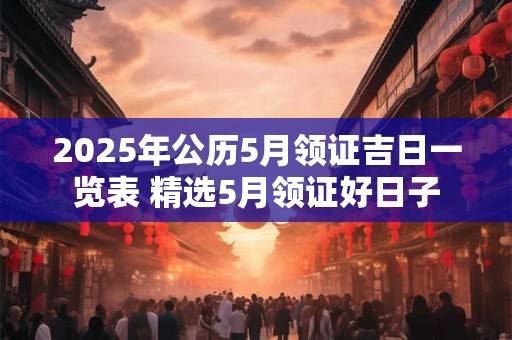 2025年公历5月领证吉日一览表 精选5月领证好日子