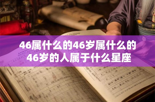 46属什么的46岁属什么的 46岁的人属于什么星座