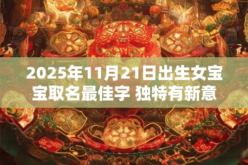 2025年11月21日出生女宝宝取名最佳字 独特有新意的名字