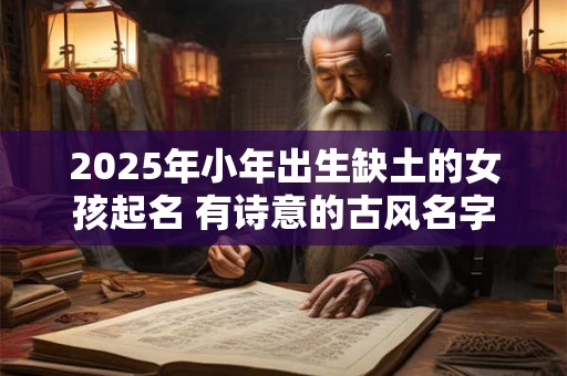 2025年小年出生缺土的女孩起名 有诗意的古风名字