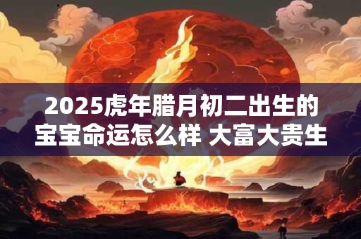 2026虎年腊月初二出生的宝宝命运怎么样 大富大贵生活无忧