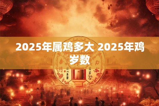 2025年属鸡多大 2025年鸡岁数