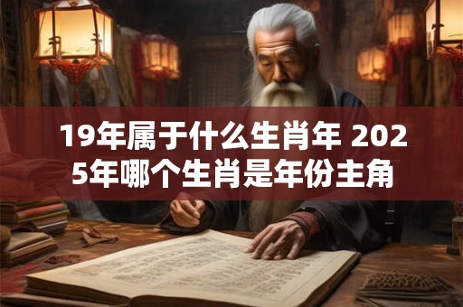 19年属于什么生肖年 2025年哪个生肖是年份主角