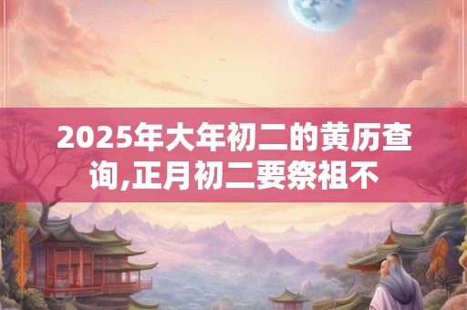 2025年大年初二的黄历查询,正月初二要祭祖不