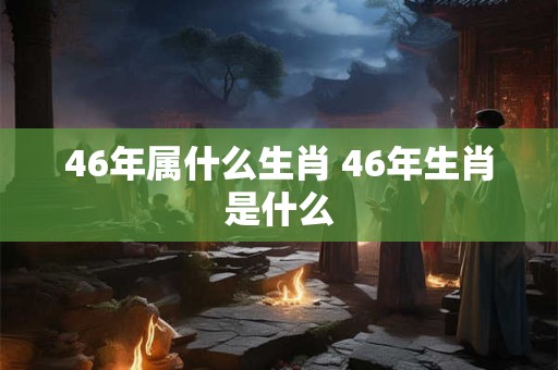 46年属什么生肖 46年生肖是什么 46年属什么生肖 46年生肖是什么