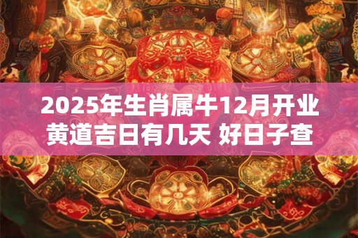 2025年生肖属牛12月开业黄道吉日有几天 好日子查询v