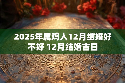 2026年属鸡人12月结婚好不好 12月结婚吉日 2026年属鸡人12月结婚好不好 12月结婚吉日