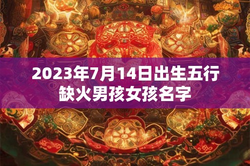 2023年7月14日出生五行缺火男孩女孩名字
