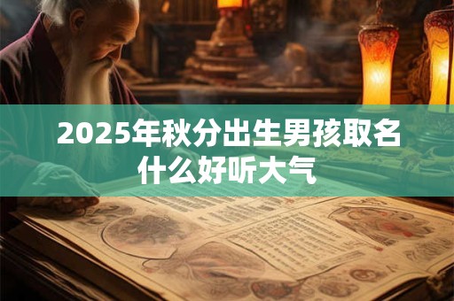 2025年秋分出生男孩取名什么好听大气 2025年秋分出生男孩取名什么好听大气