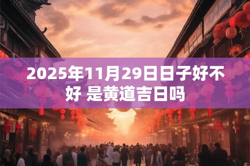 2025年11月29日日子好不好 是黄道吉日吗 2025年11月29日日子好不好 是黄道吉日吗