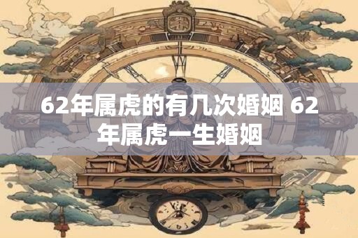 62年属虎的有几次婚姻 62年属虎一生婚姻
