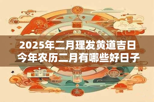 2025年二月理发黄道吉日 今年农历二月有哪些好日子