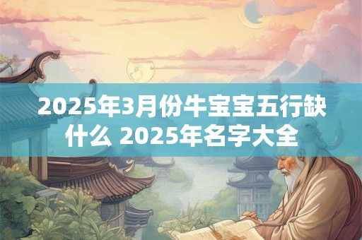 2025年3月份牛宝宝五行缺什么 2025年名字大全