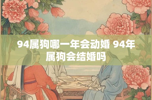 94属狗哪一年会动婚 94年属狗会结婚吗
