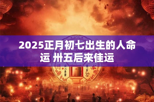 2025正月初七出生的人命运 卅五后来佳运