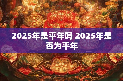 2025年是平年吗 2025年是否为平年