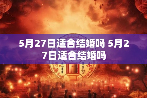 5月27日适合结婚吗 5月27日适合结婚吗