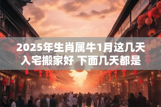 2025年生肖属牛1月这几天入宅搬家好 下面几天都是吉日