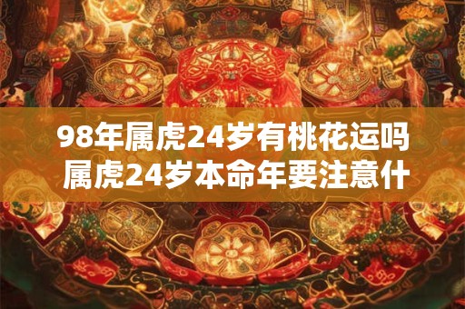 98年属虎24岁有桃花运吗 属虎24岁本命年要注意什么
