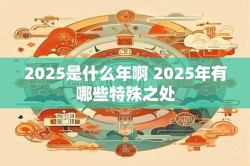 2025是什么年啊 2025年有哪些特殊之处 2025是什么年啊 2025年有哪些特殊之处