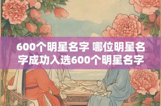 600个明星名字 哪位明星名字成功入选600个明星名字