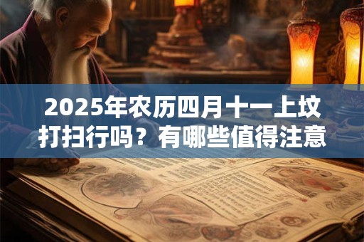 2025年农历四月十一上坟打扫行吗？有哪些值得注意的？