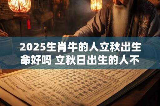 2025生肖牛的人立秋出生命好吗 立秋日出生的人不一般吗 2025生肖牛的人立秋出生命好吗 立秋日出生的人不一般吗