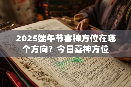 2025端午节喜神方位在哪个方向？今日喜神方位