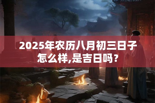 2025年农历八月初三日子怎么样,是吉日吗？