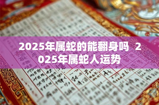 2025年属蛇的能翻身吗  2025年属蛇人运势