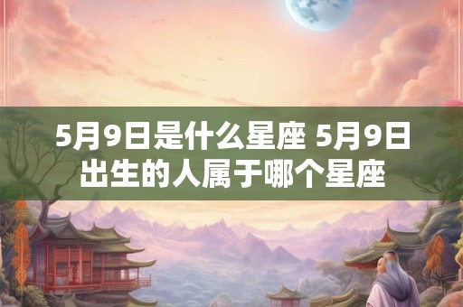 5月9日是什么星座 5月9日出生的人属于哪个星座 5月9日是什么星座 5月9日出生的人属于哪个星座