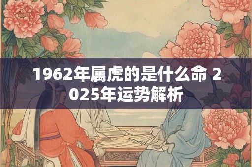 1962年属虎的是什么命 2025年运势解析