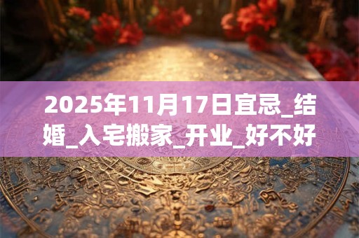 2025年11月17日宜忌_结婚_入宅搬家_开业_好不好？