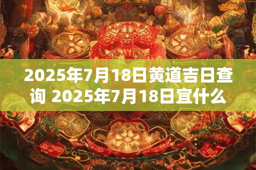 2025年7月18日黄道吉日查询 2025年7月18日宜什么含义不变