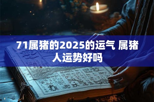 71属猪的2025的运气 属猪人运势好吗 71属猪的2025的运气 属猪人运势好吗