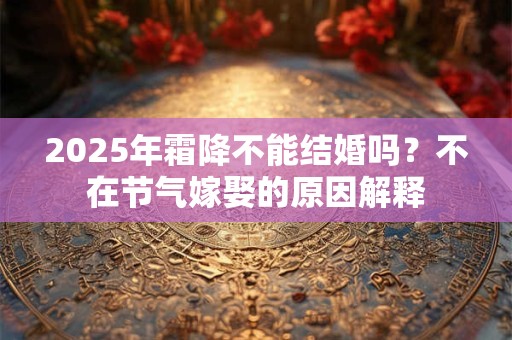 2025年霜降不能结婚吗?不在节气嫁娶的原因解释 2025年霜降不能结婚吗?不在节气嫁娶的原因解释