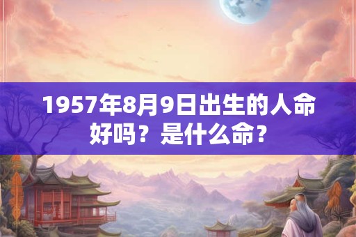 1957年8月9日出生的人命好吗？是什么命？