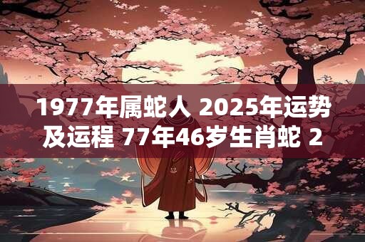 1977年属蛇人 2025年运势及运程 77年46岁生肖蛇 2025年每月运势 1977年属蛇人 2025年运势及运程 77年46岁生肖蛇 2025年每月运势