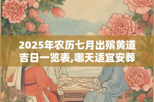 2025年农历七月出殡黄道吉日一览表,哪天适宜安葬出殡？
