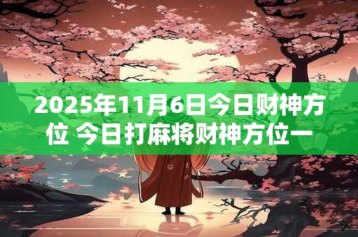 2025年11月6日今日财神方位 今日打麻将财神方位一览表