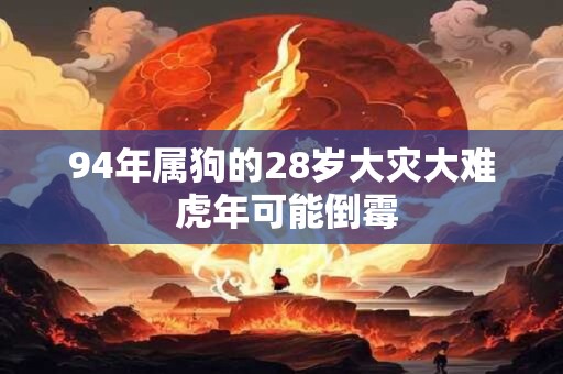 94年属狗的28岁大灾大难 虎年可能倒霉 94年属狗的28岁大灾大难 虎年可能倒霉